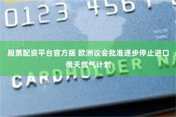 股票配资平台官方版 欧洲议会批准逐步停止进口俄天然气计划