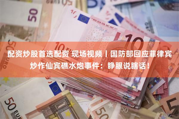 配资炒股首选配资 现场视频丨国防部回应菲律宾炒作仙宾礁水炮事件:睁眼说瞎话!