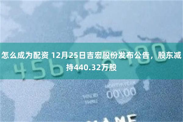 怎么成为配资 12月25日吉宏股份发布公告，股东减持440.32万股