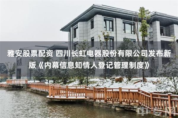 雅安股票配资 四川长虹电器股份有限公司发布新版《内幕信息知情人登记管理制度》