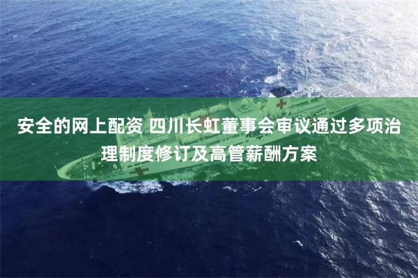 安全的网上配资 四川长虹董事会审议通过多项治理制度修订及高管薪酬方案