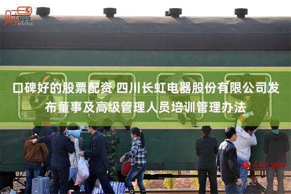 口碑好的股票配资 四川长虹电器股份有限公司发布董事及高级管理人员培训管理办法