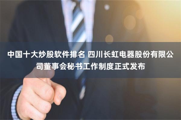 中国十大炒股软件排名 四川长虹电器股份有限公司董事会秘书工作制度正式发布