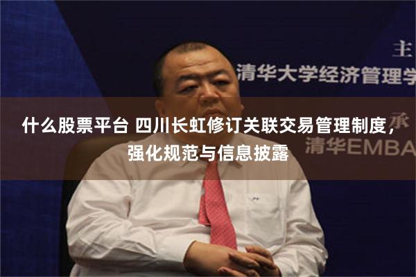 什么股票平台 四川长虹修订关联交易管理制度，强化规范与信息披露