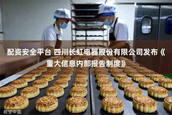配资安全平台 四川长虹电器股份有限公司发布《重大信息内部报告制度》