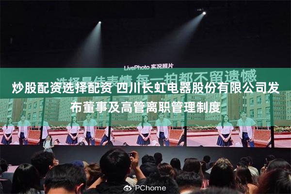 炒股配资选择配资 四川长虹电器股份有限公司发布董事及高管离职管理制度