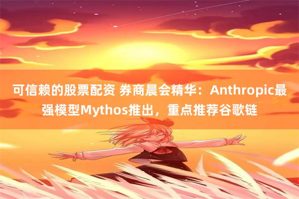 可信赖的股票配资 券商晨会精华：Anthropic最强模型Mythos推出，重点推荐谷歌链