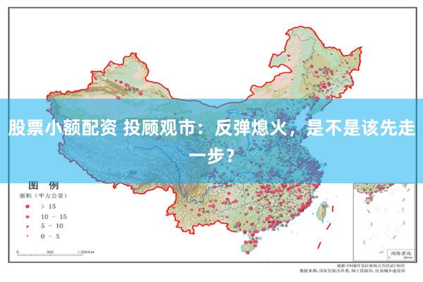 股票小额配资 投顾观市：反弹熄火，是不是该先走一步？