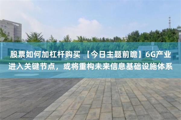 股票如何加杠杆购买 【今日主题前瞻】6G产业进入关键节点，或将重构未来信息基础设施体系