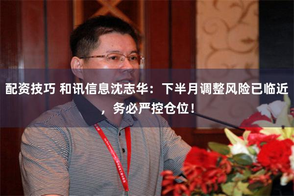 配资技巧 和讯信息沈志华：下半月调整风险已临近，务必严控仓位！