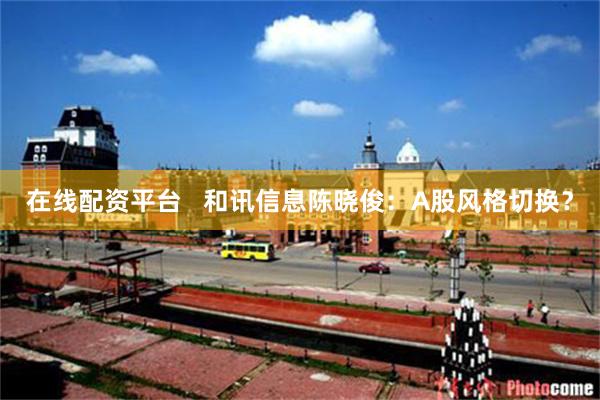 在线配资平台   和讯信息陈晓俊：A股风格切换？