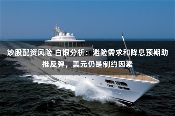 炒股配资风险 白银分析：避险需求和降息预期助推反弹，美元仍是制约因素