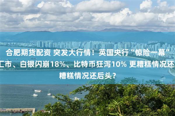 合肥期货配资 突发大行情！英国央行“惊险一幕”引爆汇市、白银闪崩18%、比特币狂泻10% 更糟糕情况还后头？