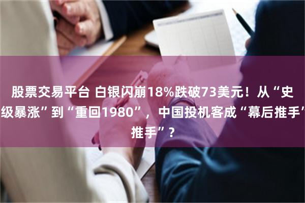股票交易平台 白银闪崩18%跌破73美元！从“史诗级暴涨”到“重回1980”，中国投机客成“幕后推手”？