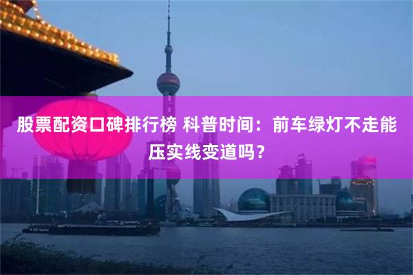 股票配资口碑排行榜 科普时间:前车绿灯不走能压实线变道吗?