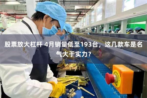 股票放大杠杆 4月销量低至193台,这几款车是名气大于实力?