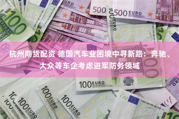 杭州期货配资 德国汽车业困境中寻新路:奔驰、大众等车企考虑进军防务领域