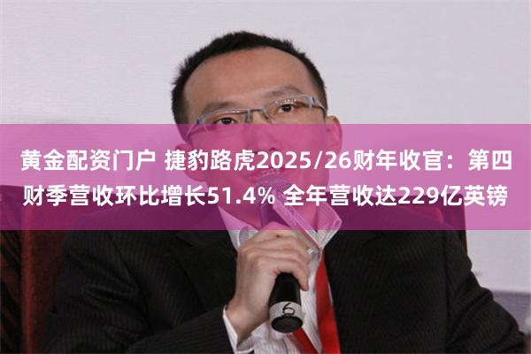 黄金配资门户 捷豹路虎2025/26财年收官：第四财季营收环比增长51.4% 全年营收达229亿英镑