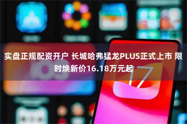实盘正规配资开户 长城哈弗猛龙PLUS正式上市 限时焕新价16.18万元起