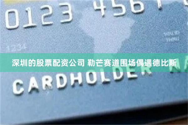 深圳的股票配资公司 勒芒赛道围场偶遇德比斯