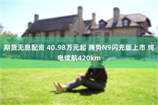 期货无息配资 40.98万元起 腾势N9闪充版上市 纯电续航420km