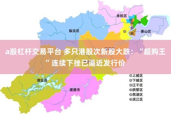 a股杠杆交易平台 多只港股次新股大跌:“超购王”连续下挫已逼近发行价
