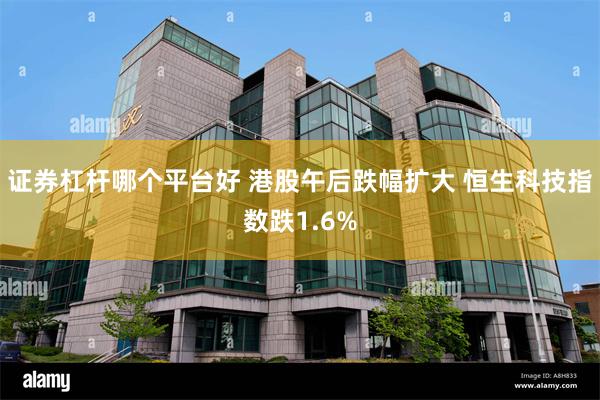 证券杠杆哪个平台好 港股午后跌幅扩大 恒生科技指数跌1.6%