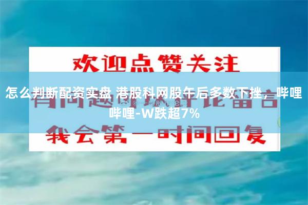 怎么判断配资实盘 港股科网股午后多数下挫，哔哩哔哩-W跌超7%