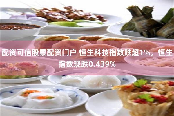 配资可信股票配资门户 恒生科技指数跌超1%，恒生指数现跌0.439%