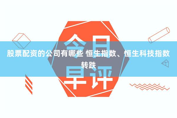 股票配资的公司有哪些 恒生指数、恒生科技指数转跌