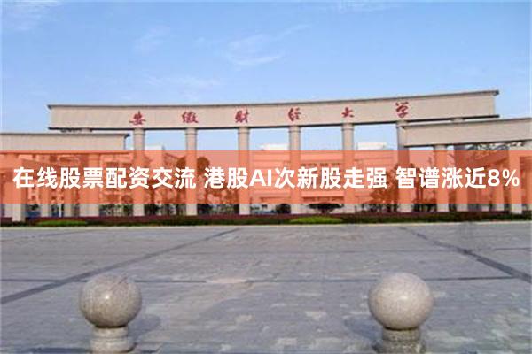 在线股票配资交流 港股AI次新股走强 智谱涨近8%