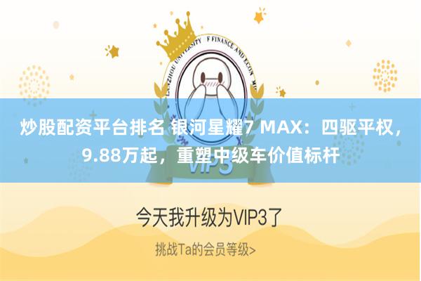 炒股配资平台排名 银河星耀7 MAX：四驱平权，9.88万起，重塑中级车价值标杆