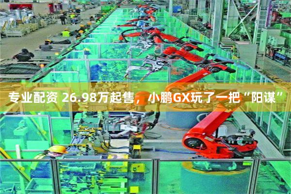 专业配资 26.98万起售，小鹏GX玩了一把“阳谋”