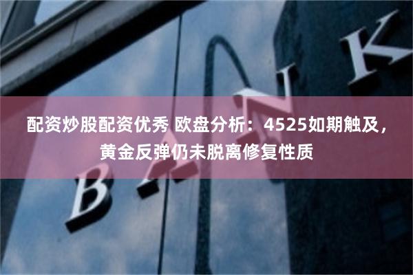 配资炒股配资优秀 欧盘分析：4525如期触及，黄金反弹仍未脱离修复性质