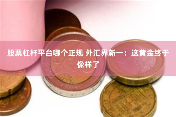 股票杠杆平台哪个正规 外汇界新一：这黄金终于像样了