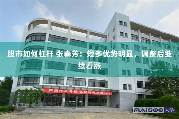 股市如何杠杆 张春芳：短多优势明显，调整后继续看涨