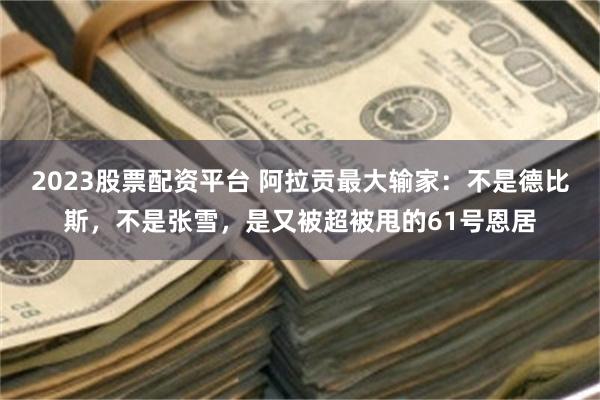 2023股票配资平台 阿拉贡最大输家：不是德比斯，不是张雪，是又被超被甩的61号恩居