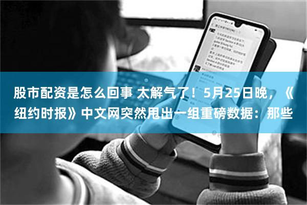 股市配资是怎么回事 太解气了！5月25日晚，《纽约时报》中文网突然甩出一组重磅数据：那些