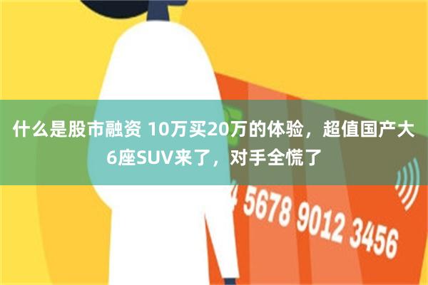 什么是股市融资 10万买20万的体验,超值国产大6座SUV来了,对手全慌了