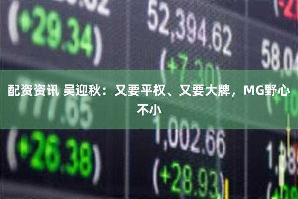 配资资讯 吴迎秋:又要平权、又要大牌,MG野心不小