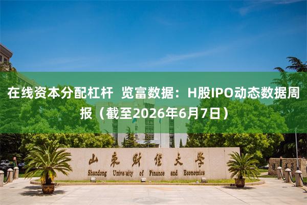 在线资本分配杠杆  览富数据：H股IPO动态数据周报（截至2026年6月7日）