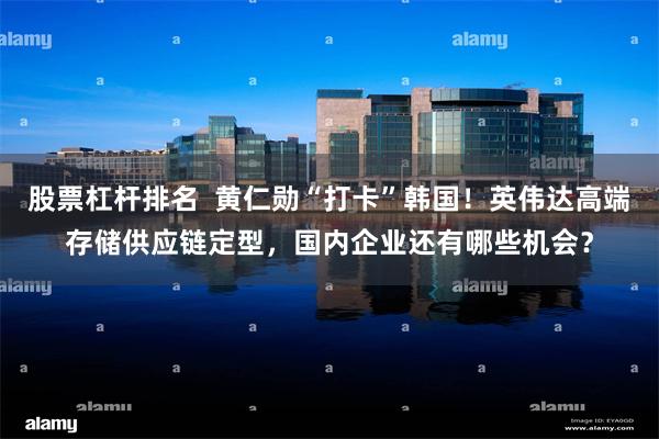 股票杠杆排名  黄仁勋“打卡”韩国！英伟达高端存储供应链定型，国内企业还有哪些机会？