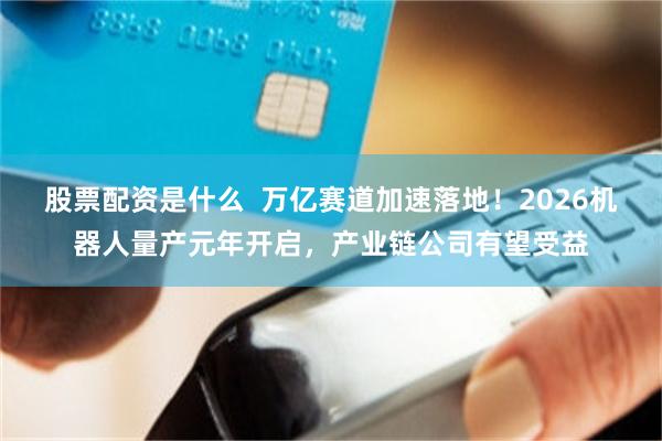 股票配资是什么  万亿赛道加速落地！2026机器人量产元年开启，产业链公司有望受益