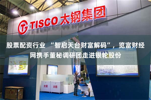 股票配资行业  “智启天台财富解码”，览富财经网携手董秘调研团走进银轮股份