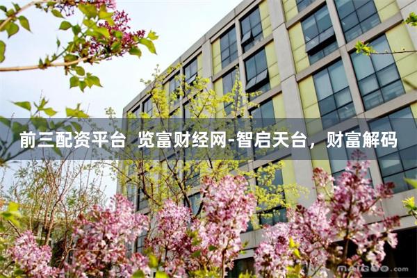 前三配资平台  览富财经网-智启天台，财富解码