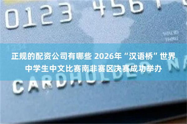 正规的配资公司有哪些 2026年“汉语桥”世界中学生中文比赛南非赛区决赛成功举办