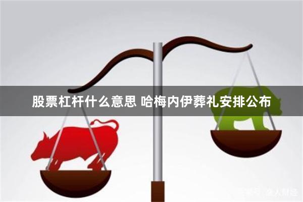 股票杠杆什么意思 哈梅内伊葬礼安排公布