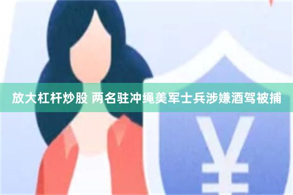 放大杠杆炒股 两名驻冲绳美军士兵涉嫌酒驾被捕