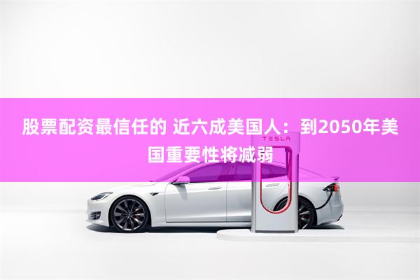股票配资最信任的 近六成美国人：到2050年美国重要性将减弱