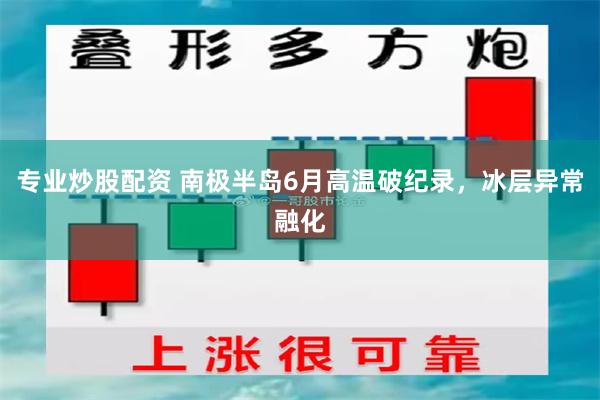 专业炒股配资 南极半岛6月高温破纪录，冰层异常融化